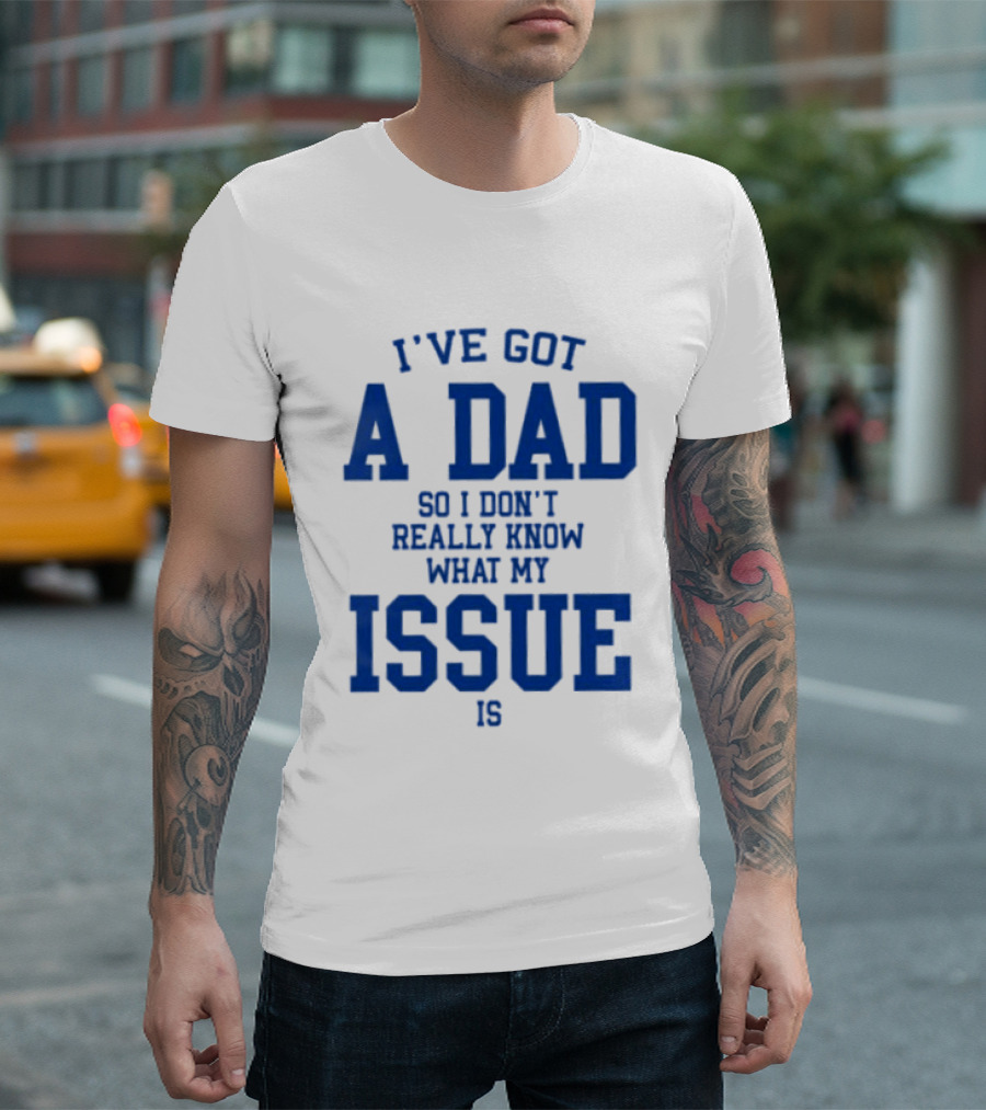 I've Got A Dad So I Don't Really Know What My Issue Is T-Shirt