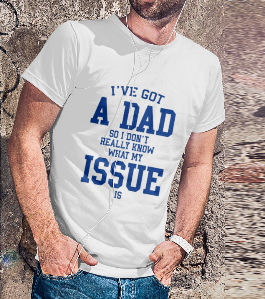 I've Got A Dad So I Don't Really Know What My Issue Is T-Shirt