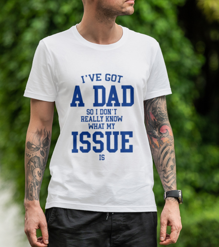 I've Got A Dad So I Don't Really Know What My Issue Is T-Shirt