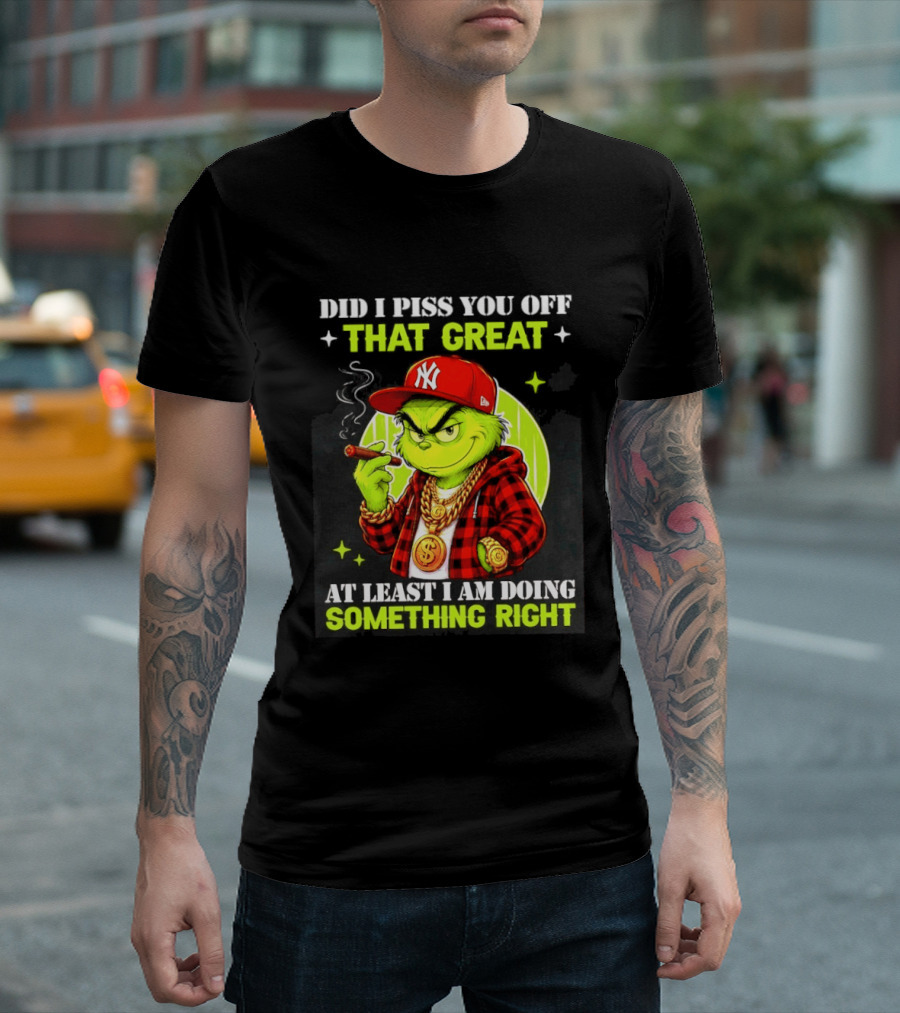 Did I Piss You Off That Great Grinch Doing Something Right NY T-Shirt