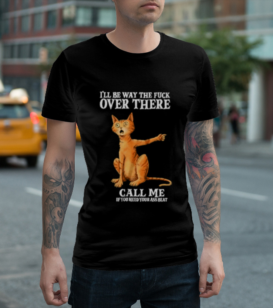 I'll Be Way The Fuck Over There Call Me If You Need Your Ass Beat Cat Modeling Attitude T-Shirt