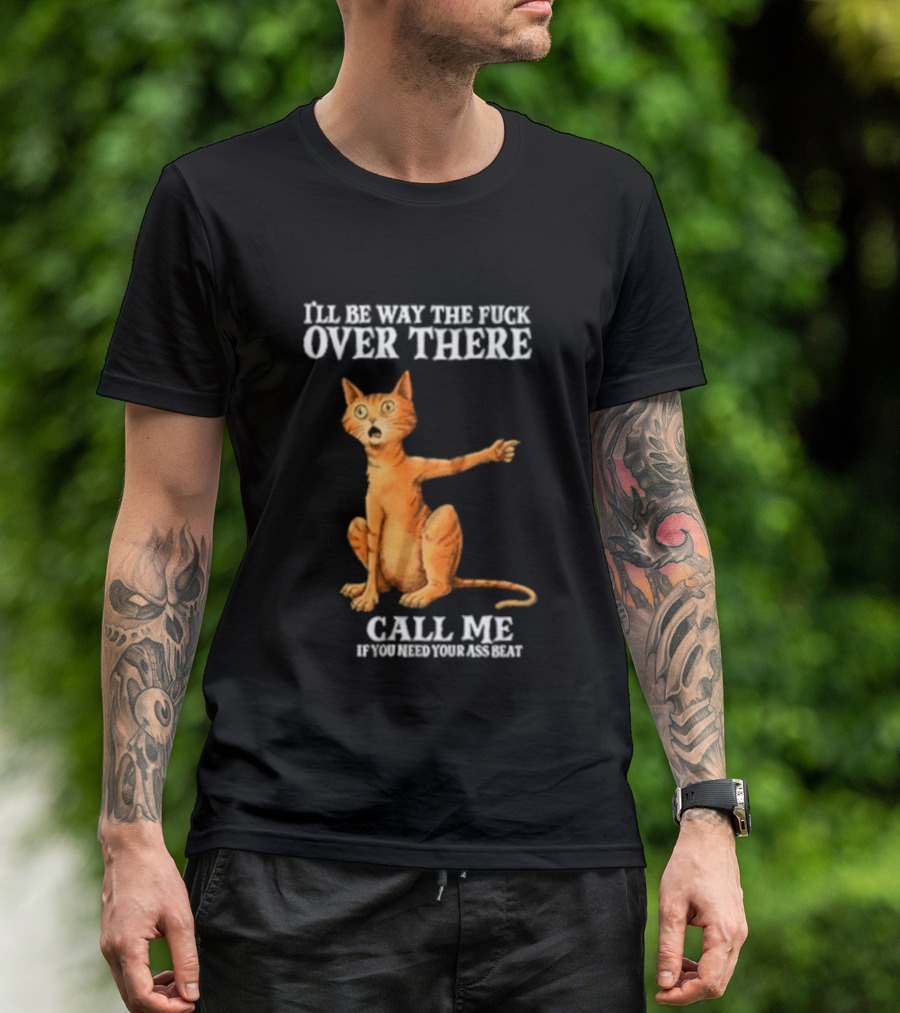 I'll Be Way The Fuck Over There Call Me If You Need Your Ass Beat Cat Modeling Attitude T-Shirt