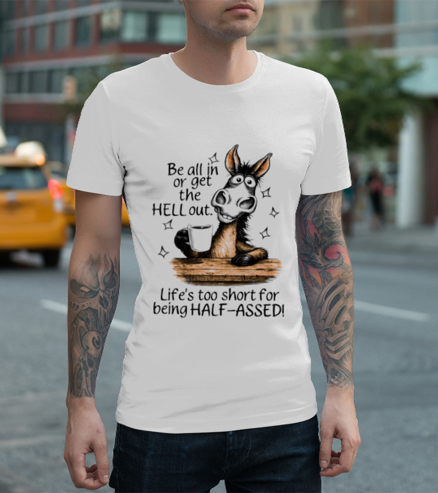 Be All In Or Get The Hell Out Life's Too Short For Being Half Assed Donkey Humor T-Shirt