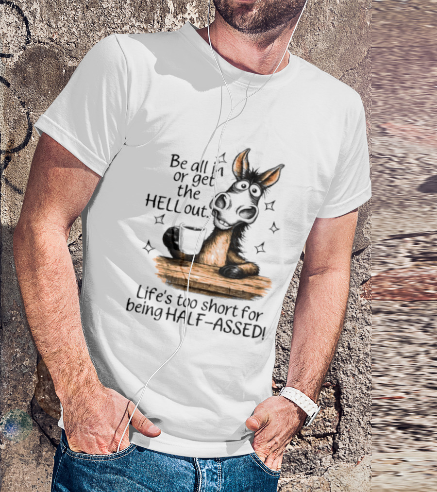 Be All In Or Get The Hell Out Life's Too Short For Being Half Assed Donkey Humor T-Shirt
