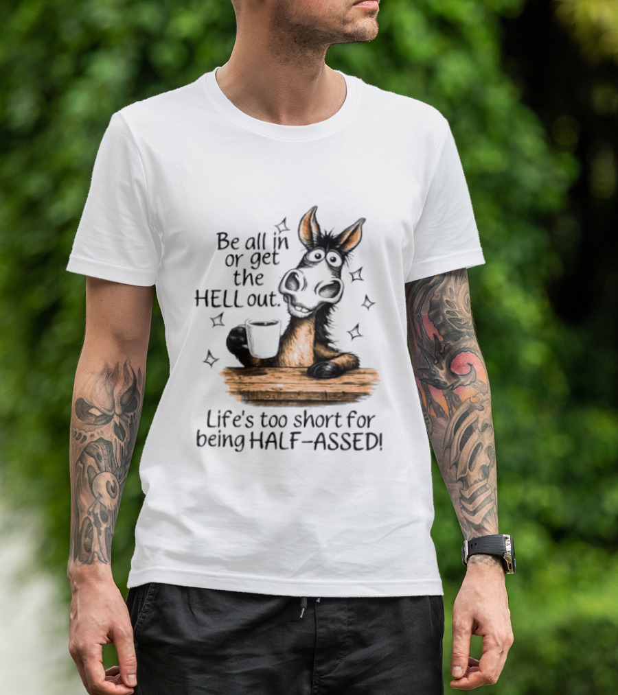 Be All In Or Get The Hell Out Life's Too Short For Being Half Assed Donkey Humor T-Shirt
