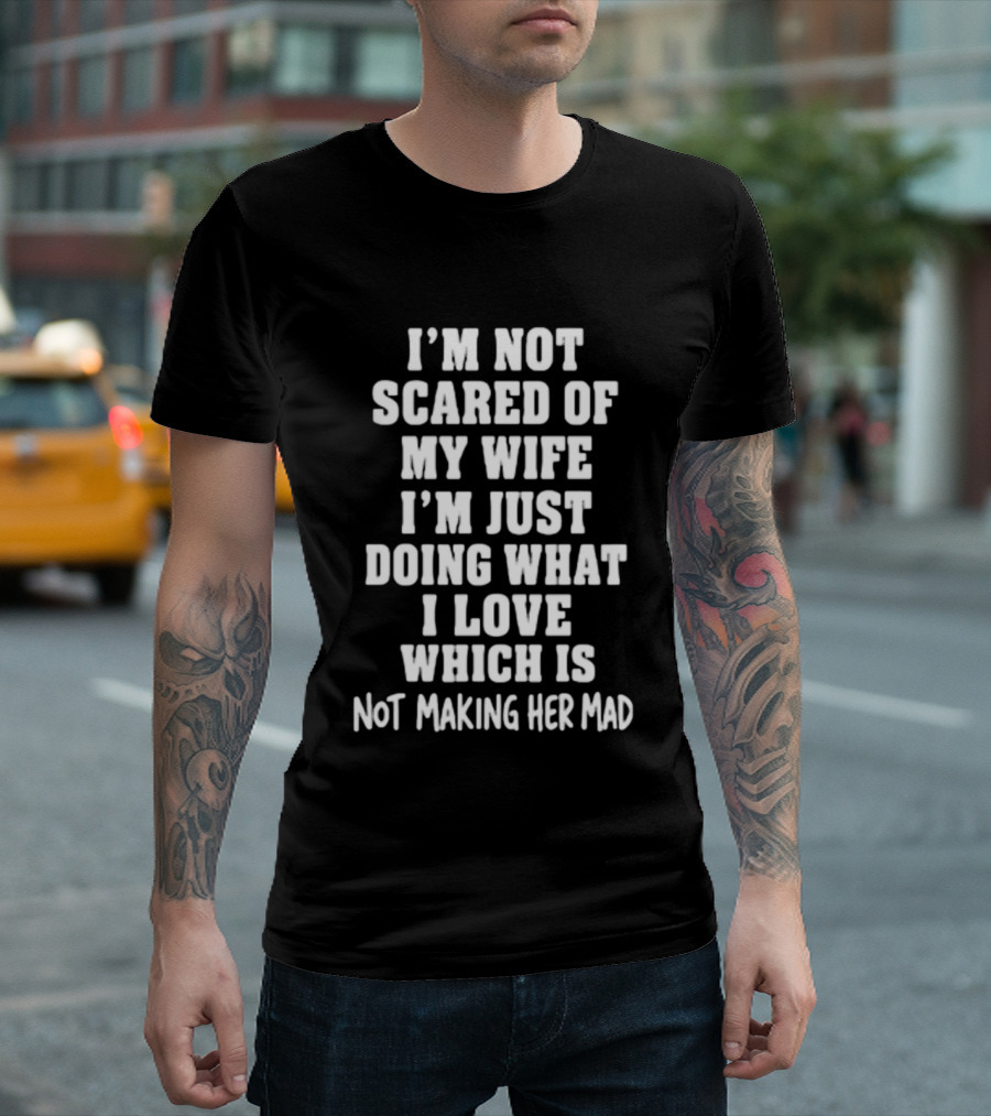 I'm Not Scared Of My Wife I'm Just Doing What I Love Which Is Not Making Her Mad T-Shirt