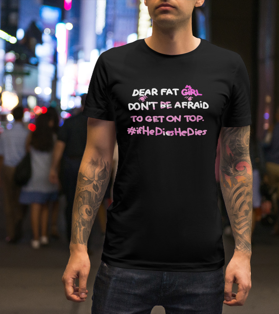 Dear Fat Girl Don't Be Afraid To Get On Top #ifHeDiesHeDies T-Shirt