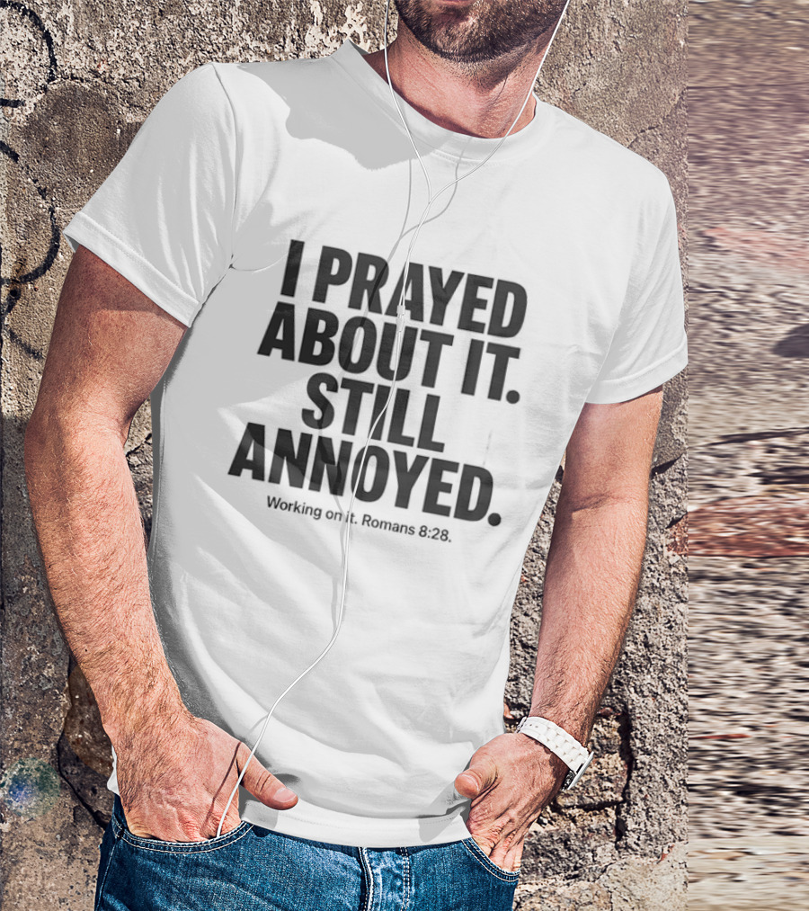 I Prayed About It Still Annoyed Working On It Romans 8 28 T-Shirt