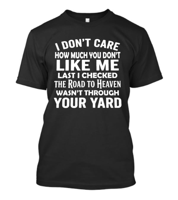 I Don't Care How Much You Don't Like Me Last I Checked The Road To Heaven Wasn't Through Your Yard T-Shirt