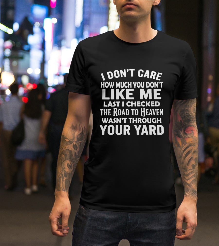 I Don't Care How Much You Don't Like Me Last I Checked The Road To Heaven Wasn't Through Your Yard T-Shirt