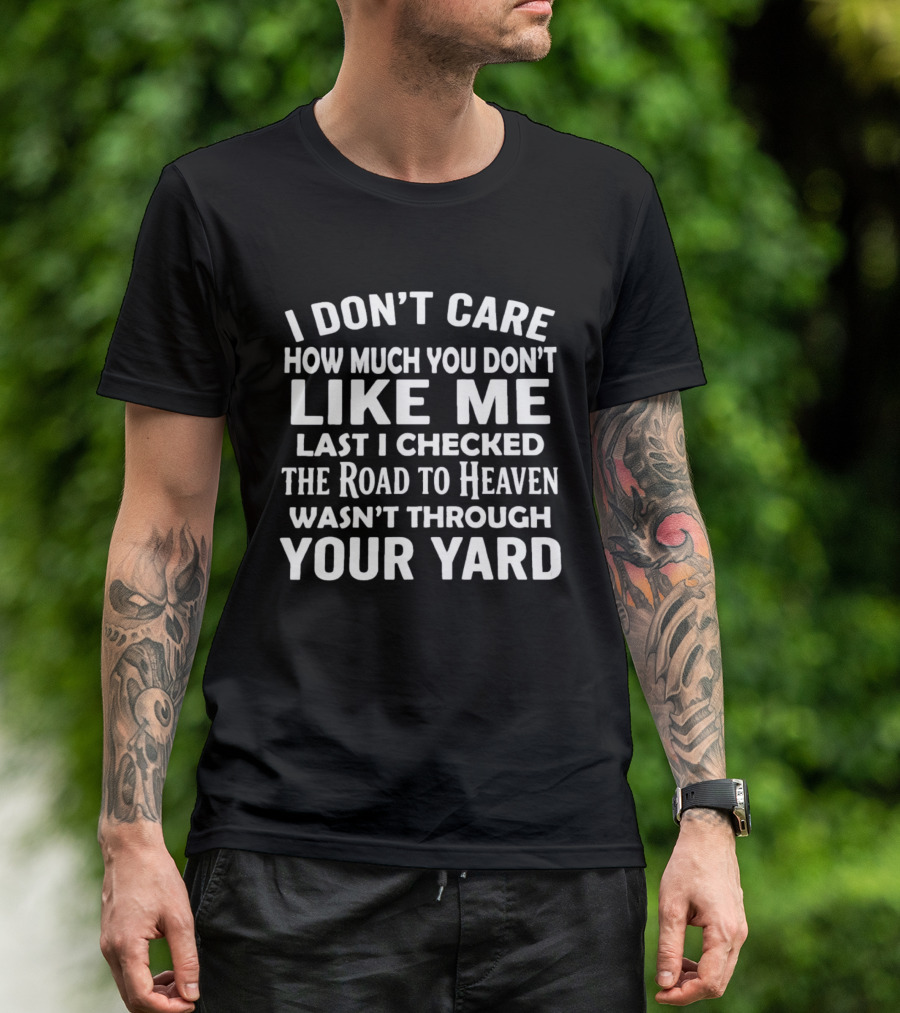 I Don't Care How Much You Don't Like Me Last I Checked The Road To Heaven Wasn't Through Your Yard T-Shirt