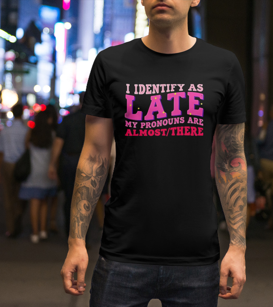 I Identify As Late My Pronouns Are Almost There Funny Punctuality T-Shirt