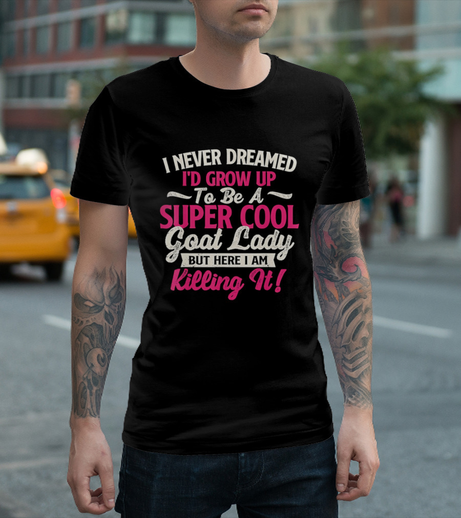 I Never Dreamed I'd Grow Up To Be A Super Cool Goat Lady But Here I Am Killing It T-Shirt