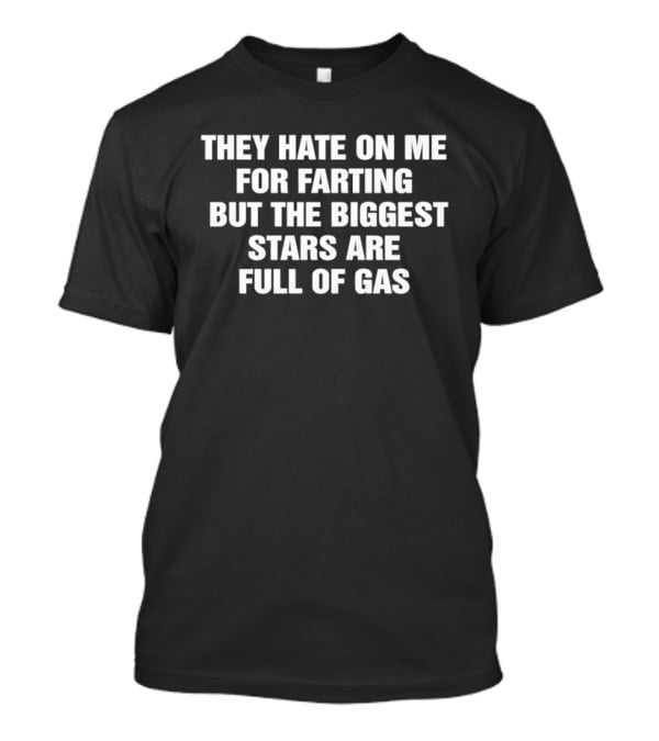 They Hate On Me For Farting But The Biggest Stars Are Full Of Gas T-Shirt