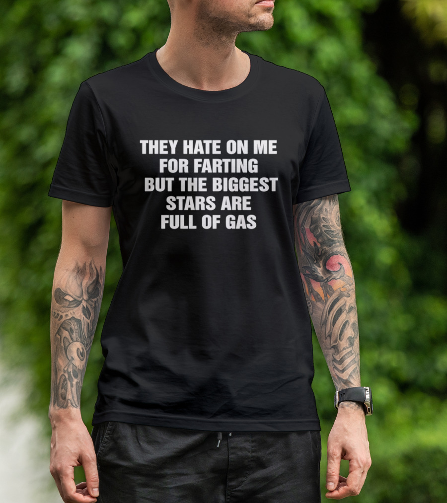They Hate On Me For Farting But The Biggest Stars Are Full Of Gas T-Shirt