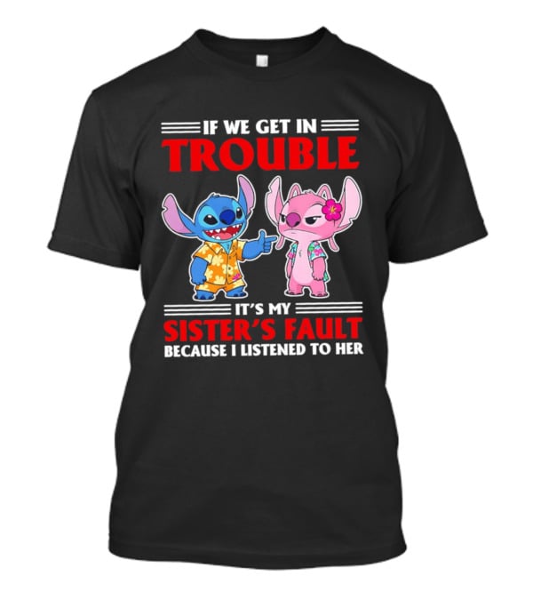 Stitch If We Get In Trouble It's My Sister's Fault Because I Listened To Her T-Shirt