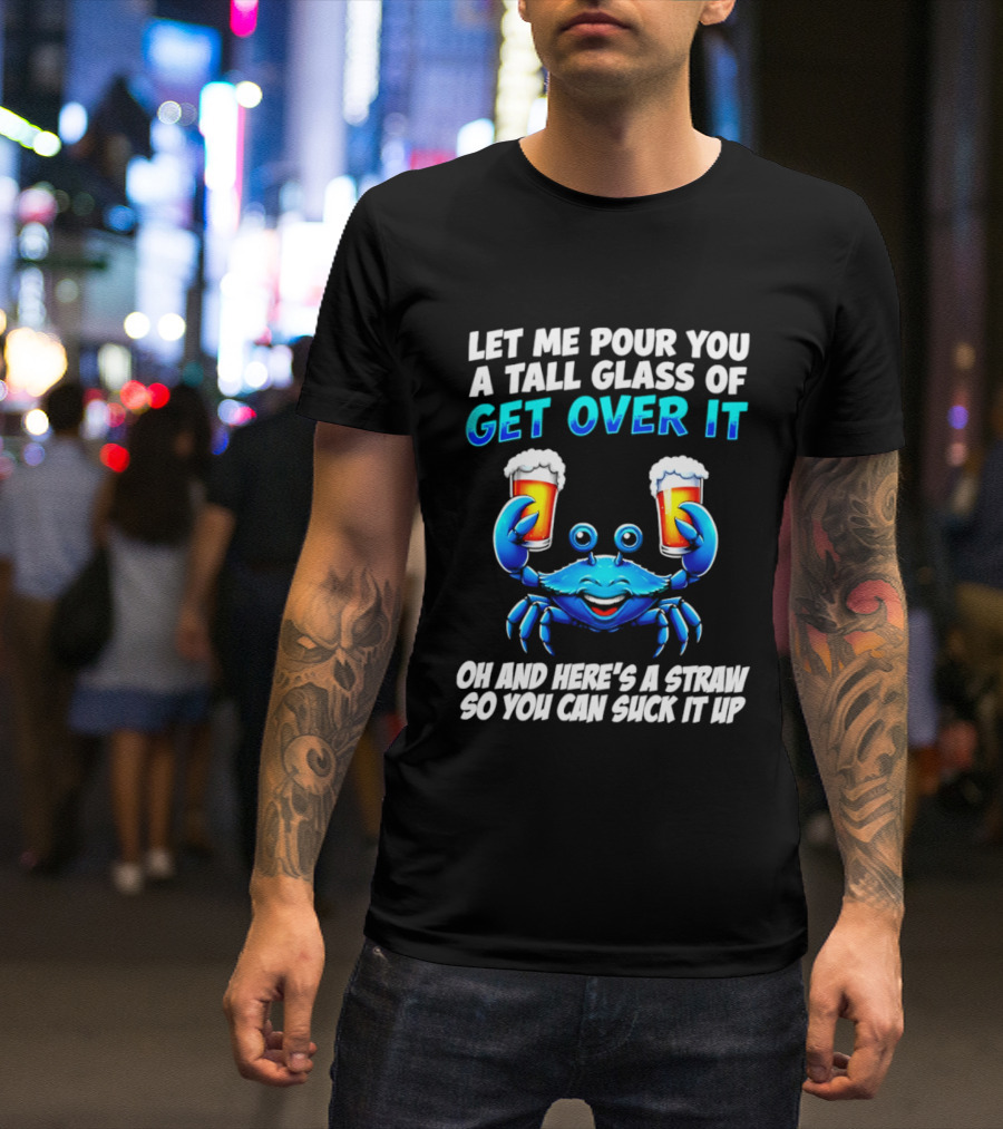 Let Me Pour You A Tall Glass Of Get Over It Blue Crab Here's A Straw So You Can Suck It Up T-Shirt
