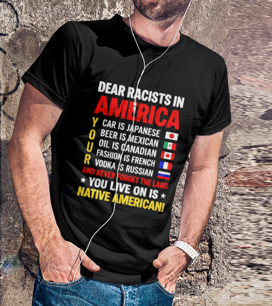 Dear Racists In America Your Car Is Japanese Beer Mexican Oil Canadian Fashion French Vodka Russian Never Forget Native American Land T-Shirt