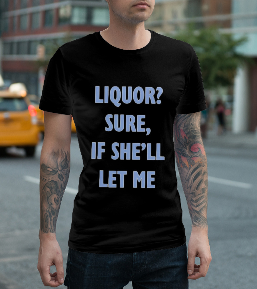 Liquor Sure If She'll Let Me Fun Drinking T-Shirt