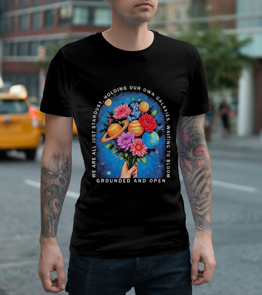 We Are All Just Stardust Holding Our Own Galaxies Waiting To Bloom Grounded And Open Floral Planet Bouquet T-Shirt