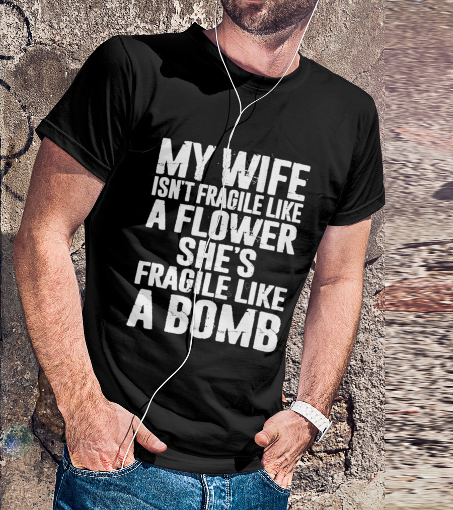 My Wife Isn't Fragile Like A Flower She's Fragile Like A Bomb T-Shirt