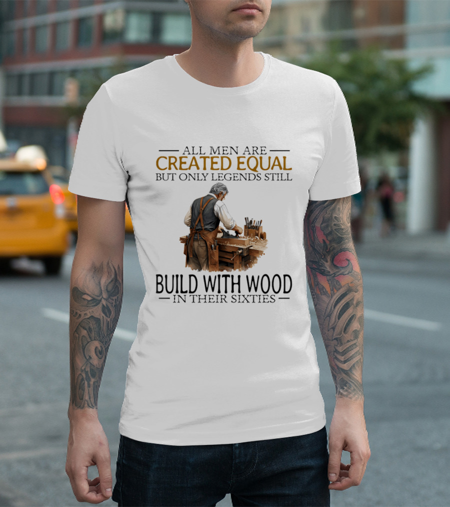 All Men Are Created Equal But Only Legends Still Build With Wood In Their Sixties Woodworking T-Shirt