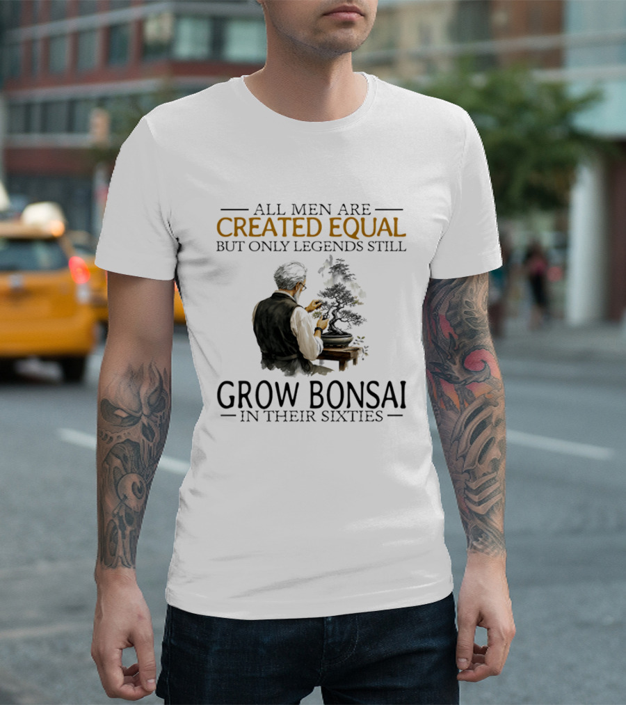 All Men Are Created Equal But Only Legends Still Grow Bonsai In Their Sixties T-Shirt