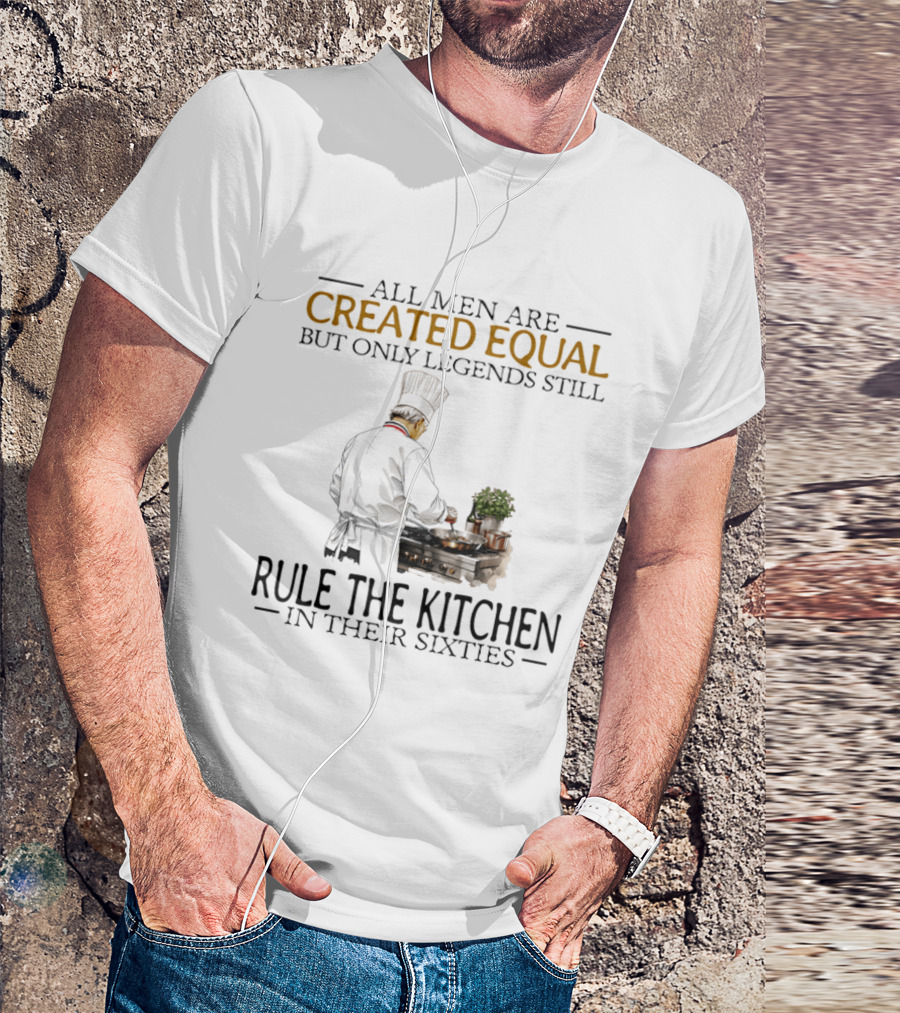 All Men Are Created Equal But Only Legends Still Rule The Kitchen In Their Sixties Chef Cooking T-Shirt
