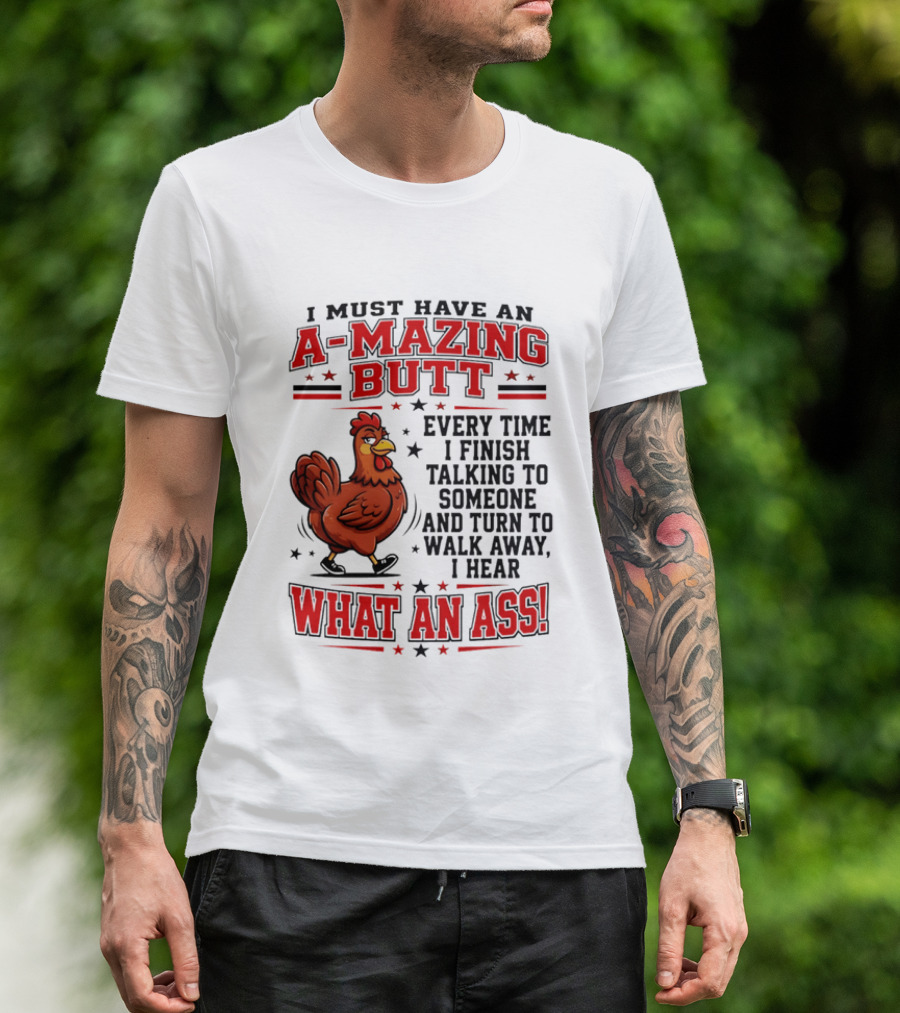 I Must Have An A Mazing Butt Every Time I Finish Talking To Someone And Turn To Walk Away I Hear What An Ass Chicken T-Shirt