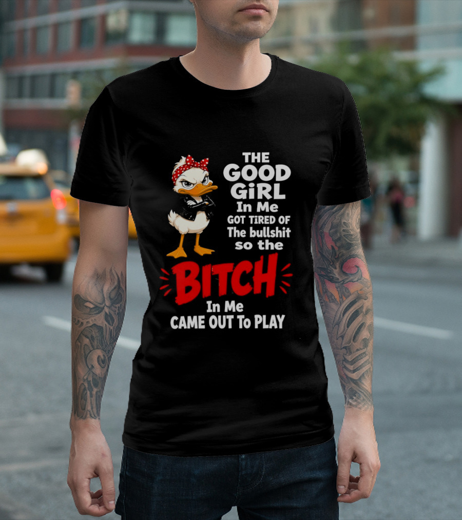 Duck The Good Girl In Me Got Tired Of The Bullshit So The Bitch Came Out To Play T-Shirt