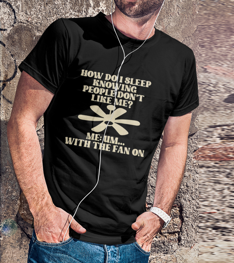 How Do I Sleep Knowing People Don't Like Me Me Um With The Fan On T-Shirt