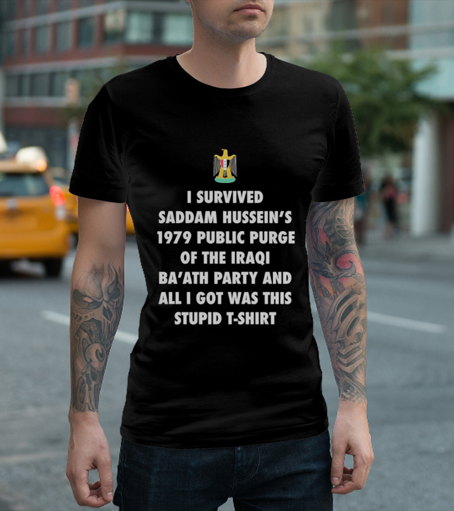 I Survived Saddam Hussein's 1979 Public Purge Of The Iraqi Ba'ath Party And All I Got Was This Stupid With Iraqi T-Shirt