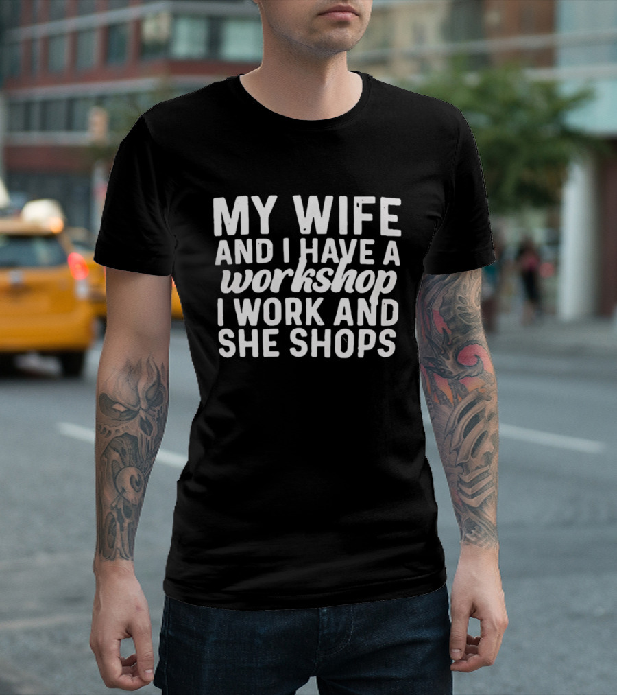 My Wife And I Have A Workshop I Work And She Shops T-Shirt