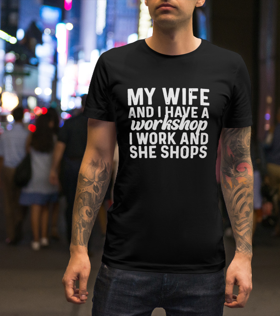 My Wife And I Have A Workshop I Work And She Shops T-Shirt