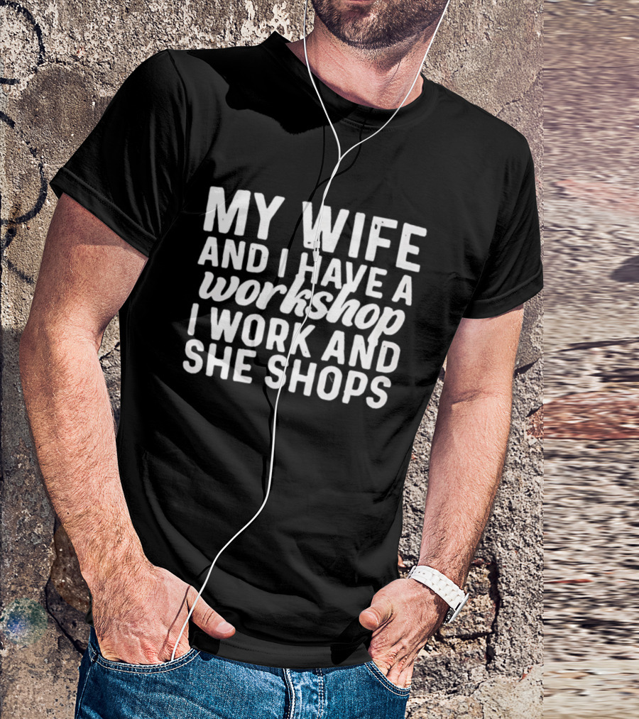 My Wife And I Have A Workshop I Work And She Shops T-Shirt