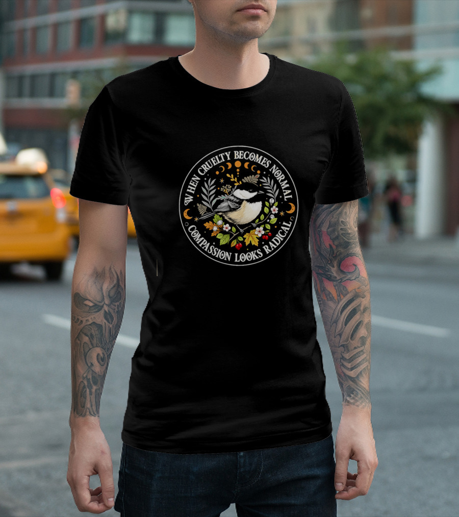 When Cruelty Becomes Normal Compassion Looks Radical Floral Chickadee Nature Motif T-Shirt