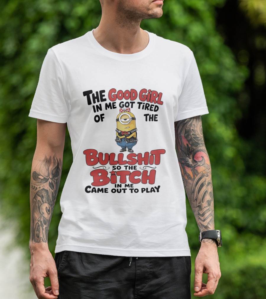 Minion The Good Girl In Me Got Tired Of The Bullshit So The Bitch Came Out To Play T-Shirt