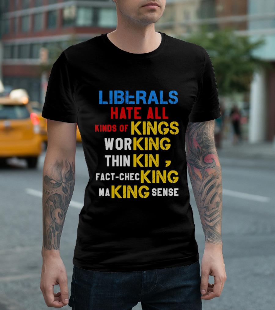 Liberals Hate All Kinds Of Kings Working Thinking Fact Checking Making Sense T-Shirt