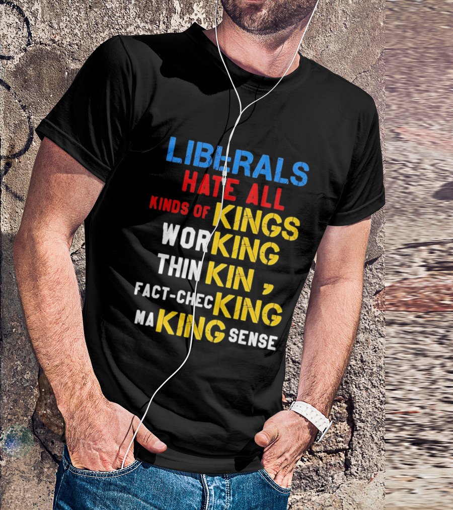 Liberals Hate All Kinds Of Kings Working Thinking Fact Checking Making Sense T-Shirt