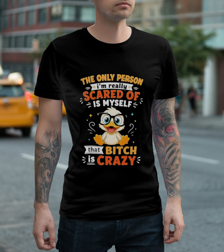The Only Person I'm Really Scared Of Is Myself That Bitch Is Crazy Duck T-Shirt