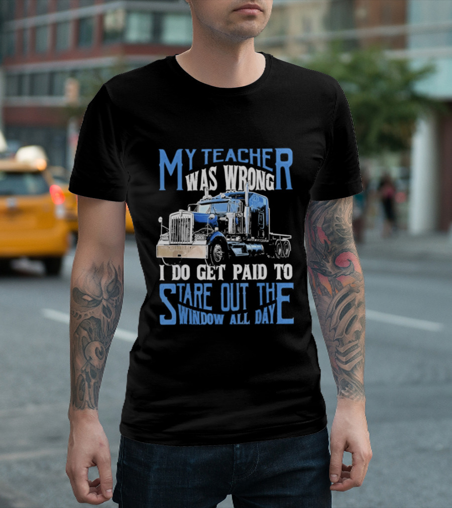 My Teacher Was Wrong I Do Get Paid To Stare Out The Window All Day Truck T-Shirt
