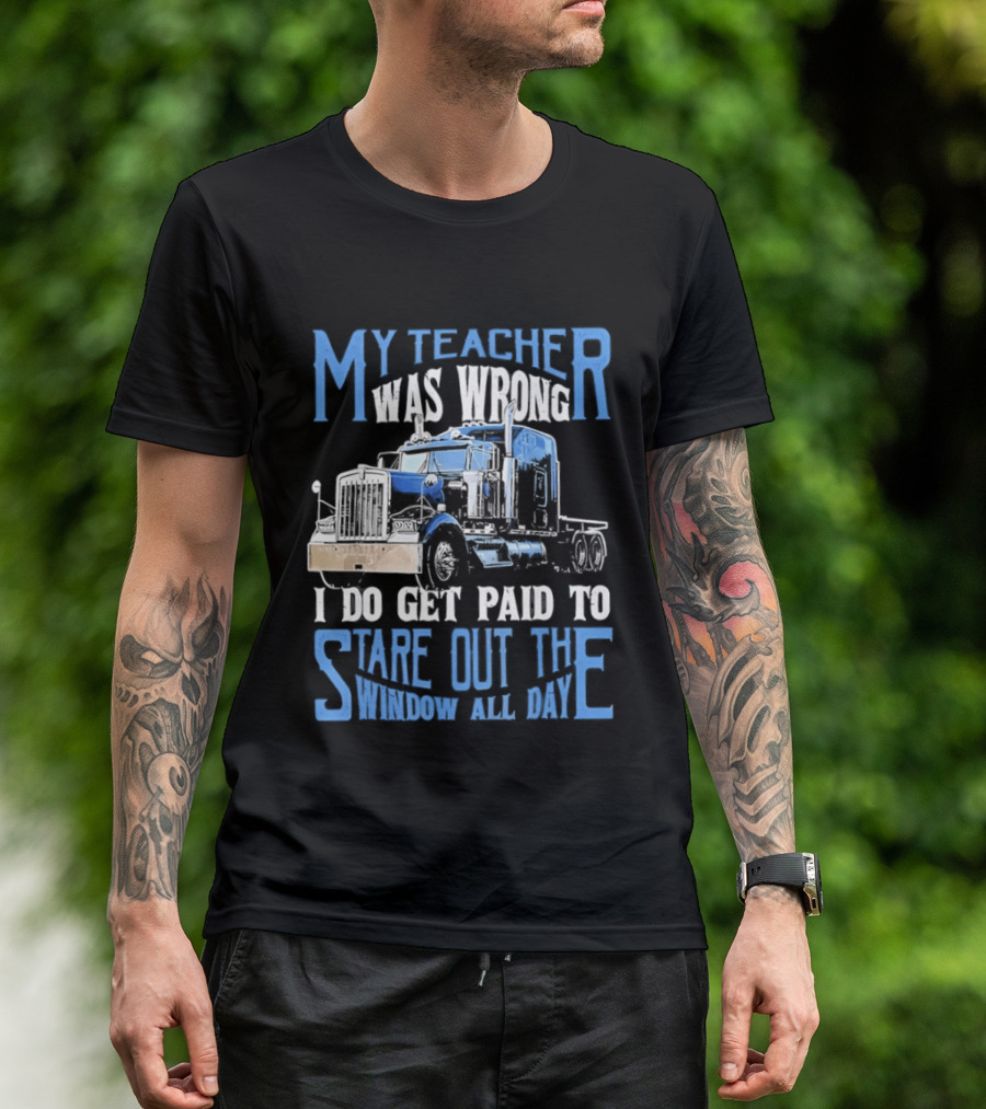My Teacher Was Wrong I Do Get Paid To Stare Out The Window All Day Truck T-Shirt