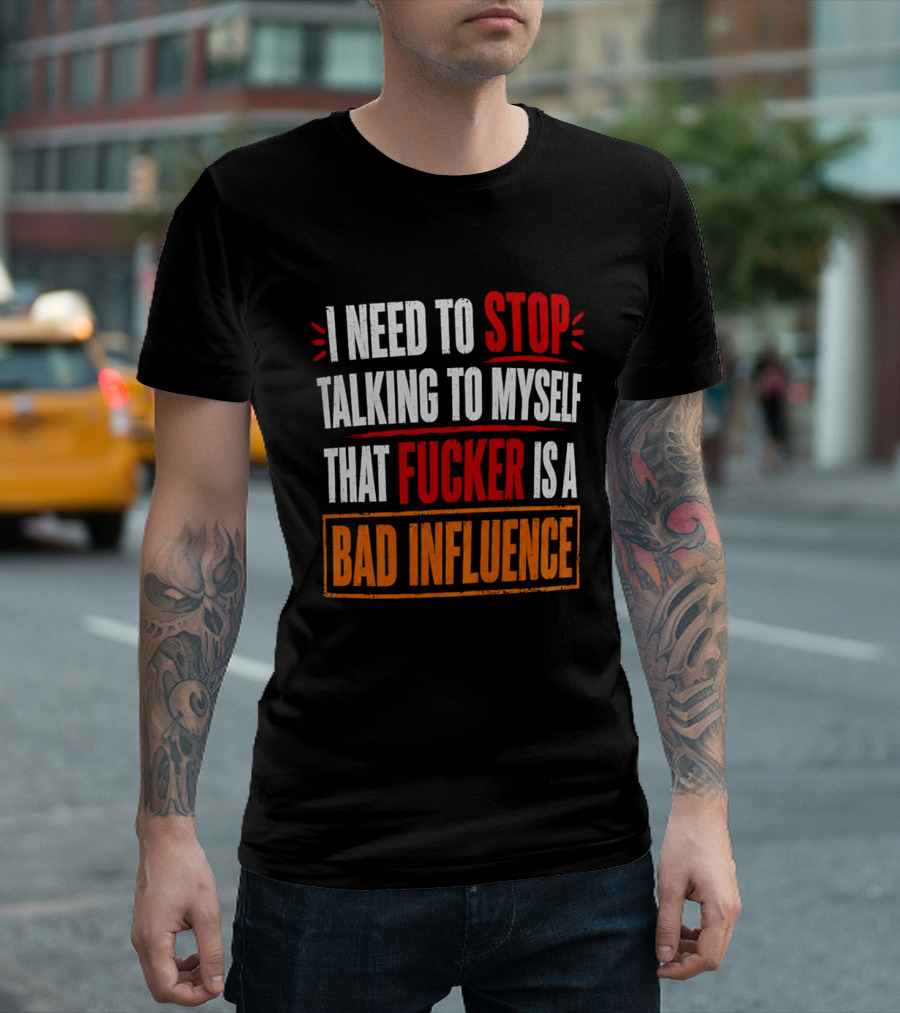 I Need To Stop Talking To Myself That Fucker Is A Bad Influence T-Shirt