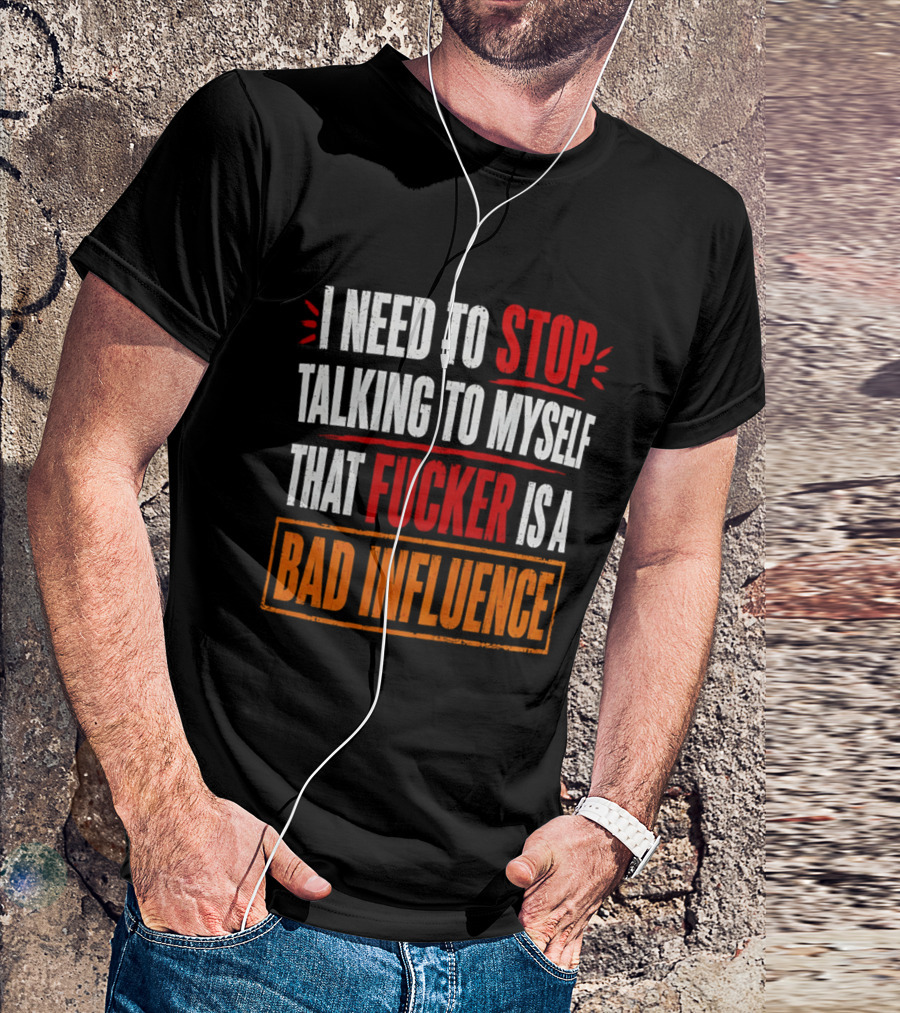 I Need To Stop Talking To Myself That Fucker Is A Bad Influence T-Shirt