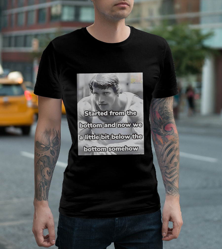 Started From The Bottom And Now We A Little Bit Below The Bottom Somehow Arnold Schwarzenegger T-Shirt
