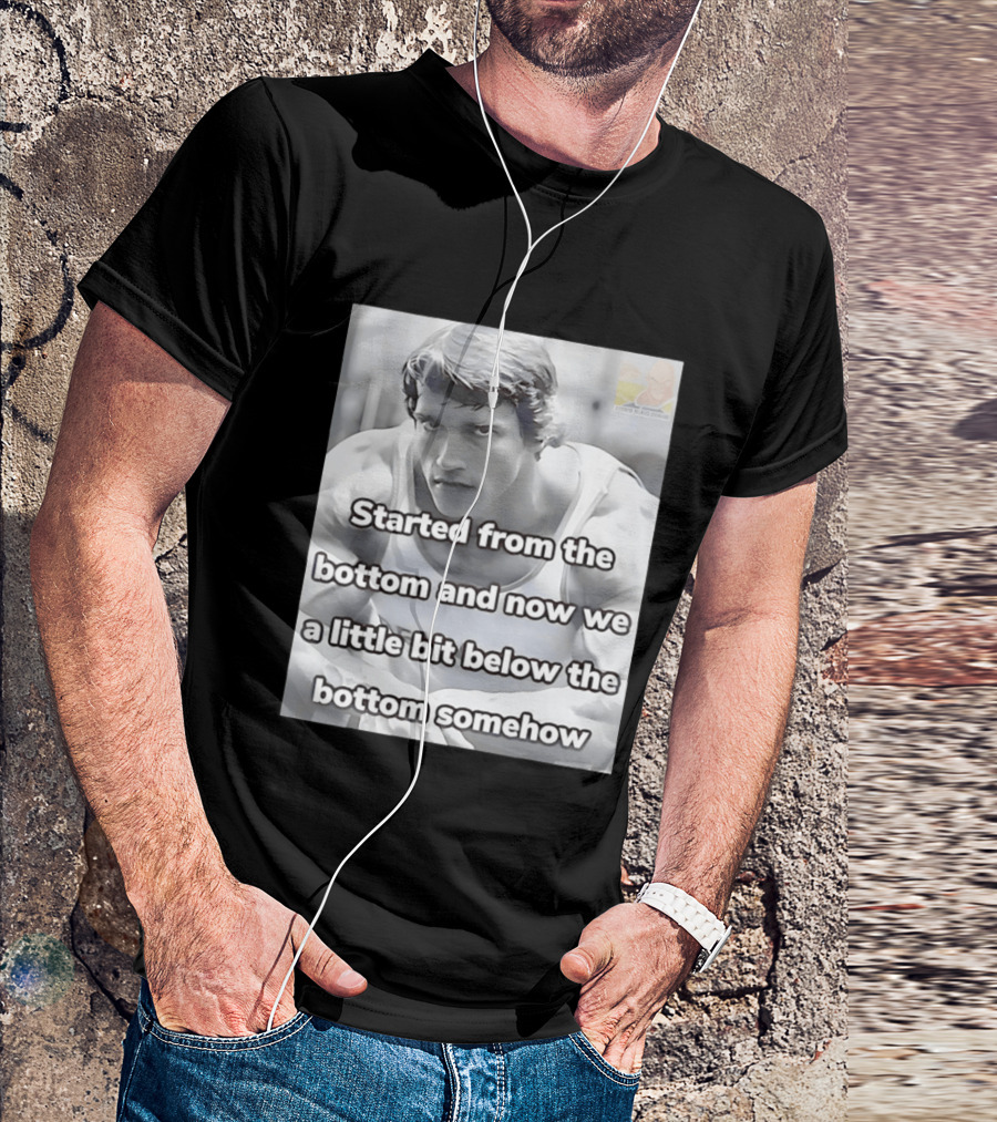Started From The Bottom And Now We A Little Bit Below The Bottom Somehow Arnold Schwarzenegger T-Shirt