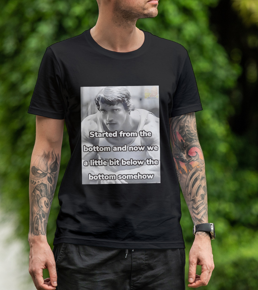 Started From The Bottom And Now We A Little Bit Below The Bottom Somehow Arnold Schwarzenegger T-Shirt