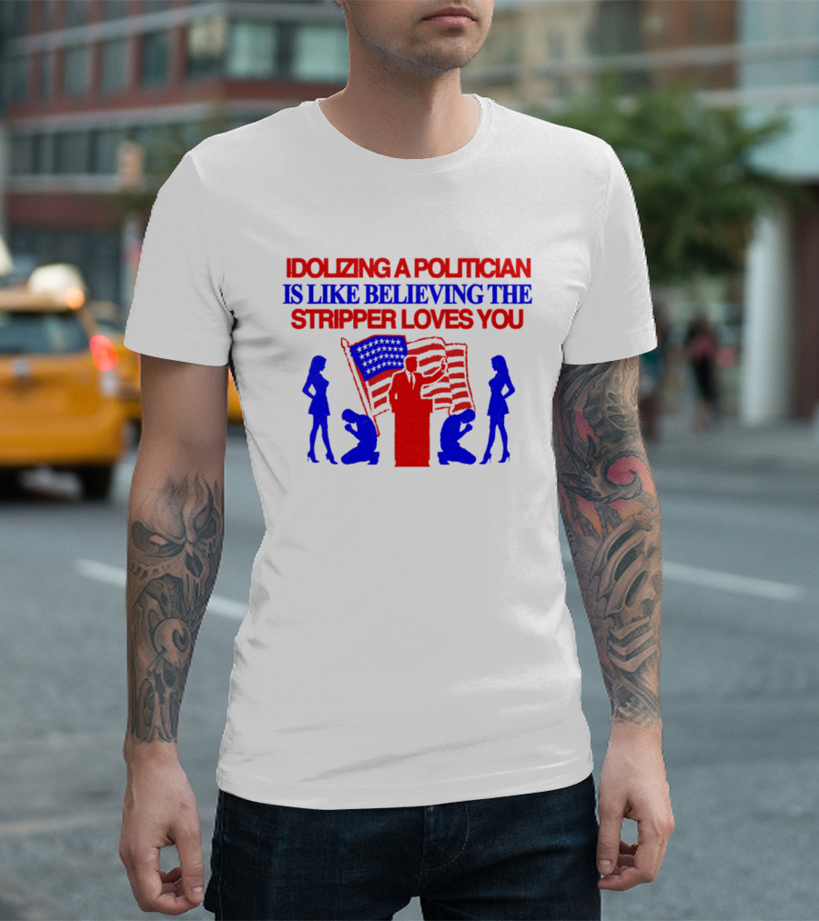 Idolizing A Politician Is Like Believing The Stripper Loves You American Flag Politician T-Shirt