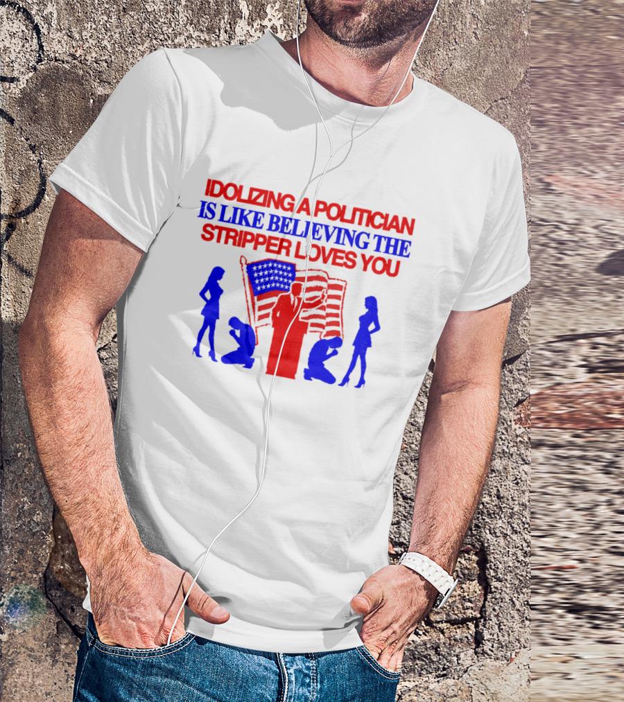 Idolizing A Politician Is Like Believing The Stripper Loves You American Flag Politician T-Shirt
