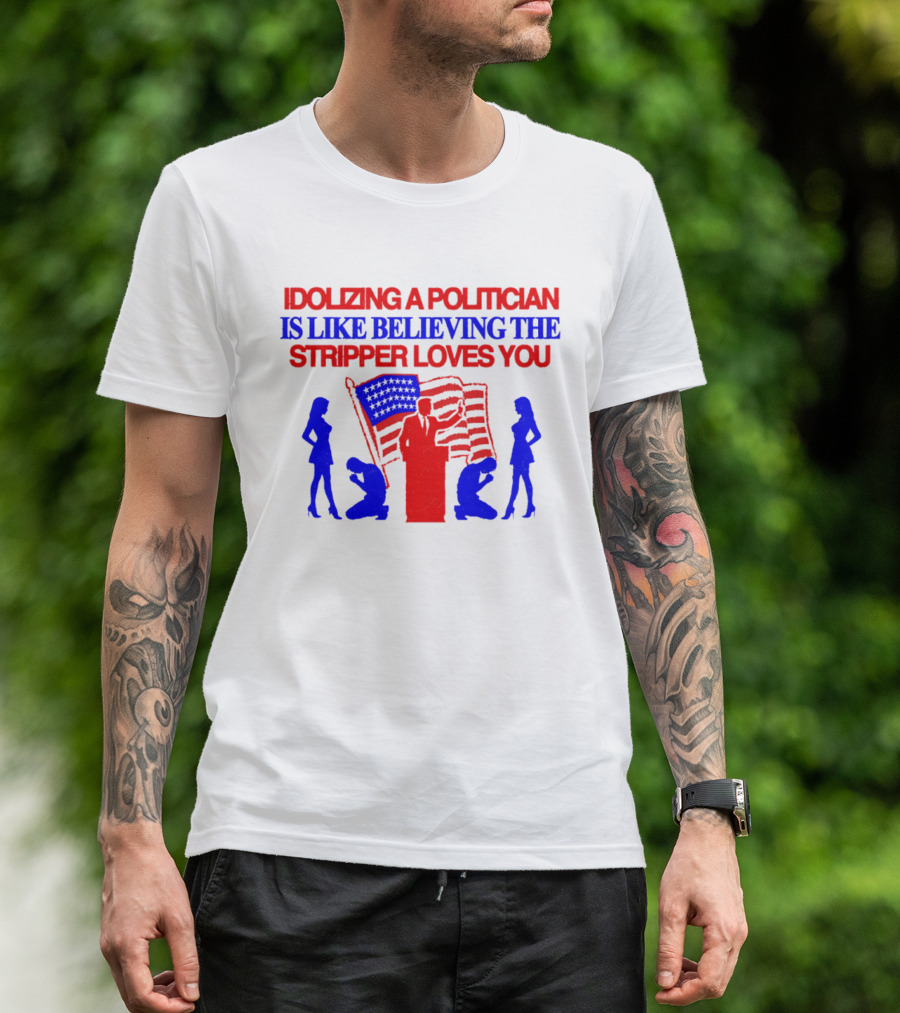 Idolizing A Politician Is Like Believing The Stripper Loves You American Flag Politician T-Shirt